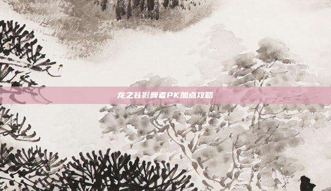 龙之谷影舞者PK加点攻略