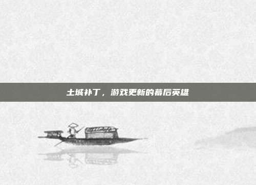 土城补丁,游戏更新的幕后英雄