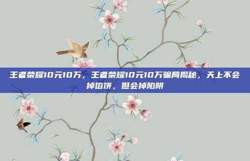 王者荣耀10元10万，王者荣耀10元10万骗局揭秘，天上不会掉馅饼，但会掉陷阱