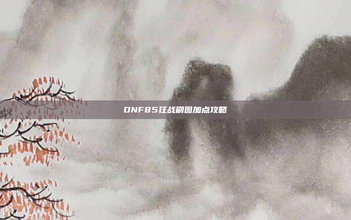 DNF85狂战刷图加点攻略