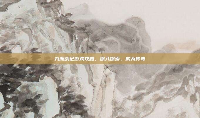 九洲战记游戏攻略，深入探索，成为传奇