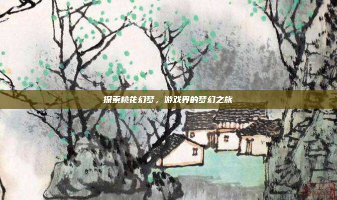 探索桃花幻梦,游戏界的梦幻之旅