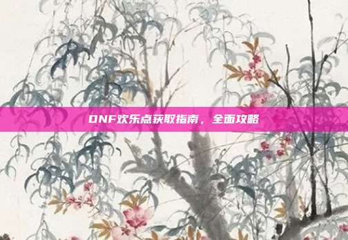 DNF欢乐点获取指南,全面攻略