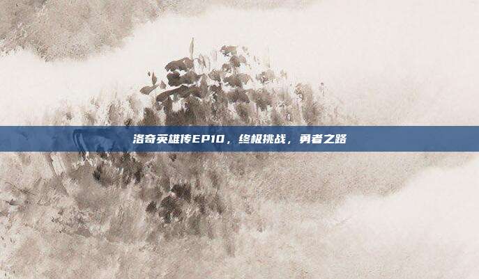 洛奇英雄传EP10,终极挑战,勇者之路