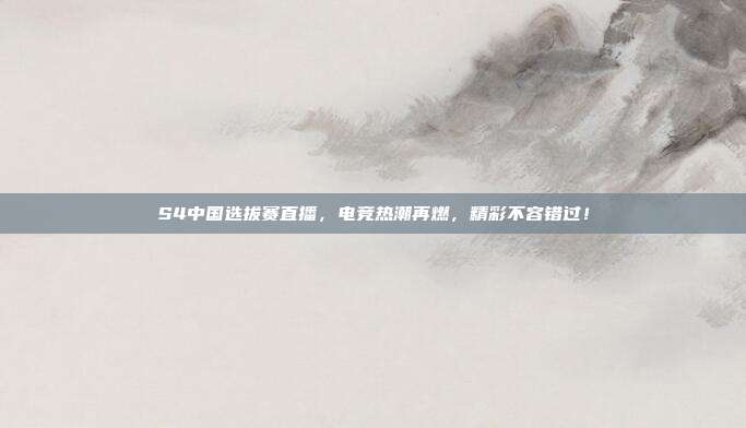 S4中国选拔赛直播,电竞热潮再燃,精彩不容错过!