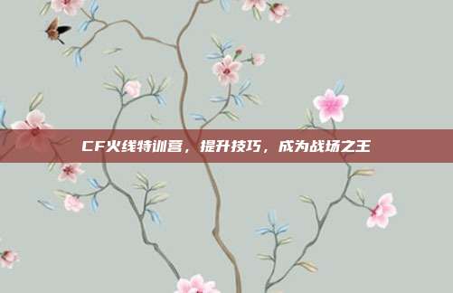 CF火线特训营,提升技巧,成为战场之王