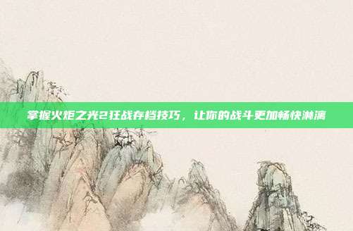 掌握火炬之光2狂战存档技巧,让你的战斗更加畅快淋漓
