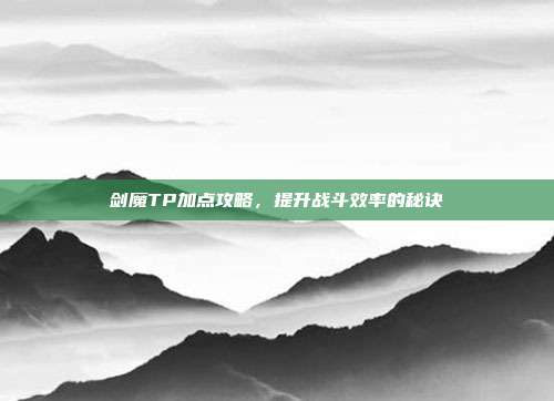 剑魔TP加点攻略,提升战斗效率的秘诀