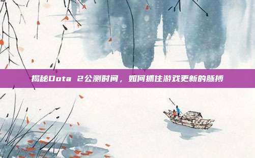 揭秘Dota 2公测时间,如何抓住游戏更新的脉搏