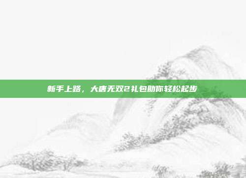 新手上路,大唐无双2礼包助你轻松起步