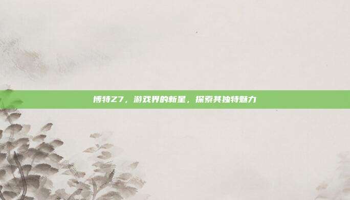 博特Z7,游戏界的新星,探索其独特魅力