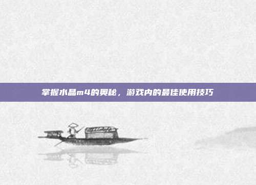 掌握水晶m4的奥秘,游戏内的最佳使用技巧