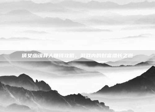 倩女幽魂异人赚钱攻略,游戏内的财富增长之道