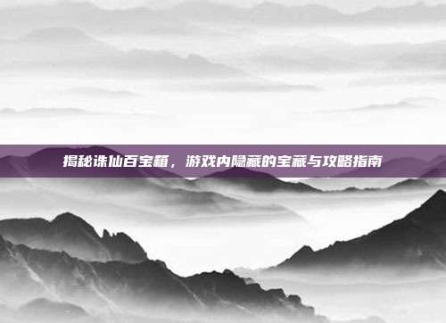 揭秘诛仙百宝箱,游戏内隐藏的宝藏与攻略指南