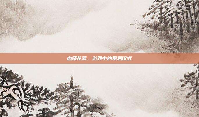 血祭花葬,游戏中的禁忌仪式