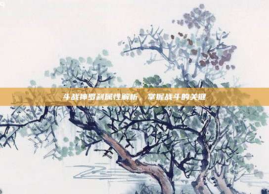 斗战神罗刹属性解析,掌握战斗的关键