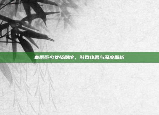 青蔷薇少女惨剧馆,游戏攻略与深度解析