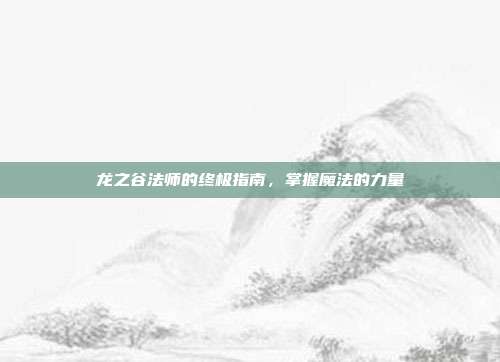 龙之谷法师的终极指南,掌握魔法的力量