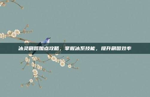 冰灵刷图加点攻略,掌握冰系技能,提升刷图效率