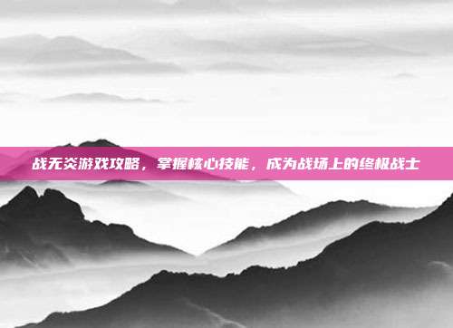 战无炎游戏攻略,掌握核心技能,成为战场上的终极战士