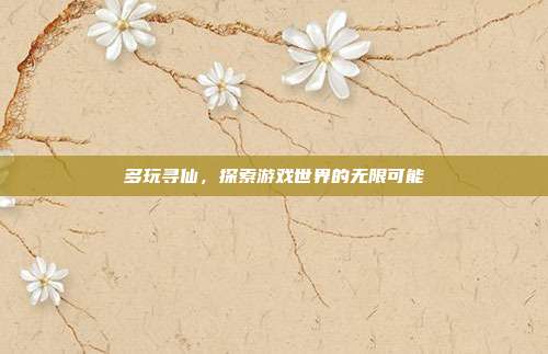 多玩寻仙,探索游戏世界的无限可能