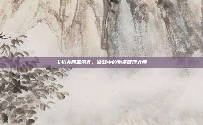 卡拉克西军需官,游戏中的物资管理大师