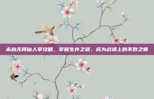 永劫无间仙人掌攻略,掌握生存之道,成为战场上的不败之师
