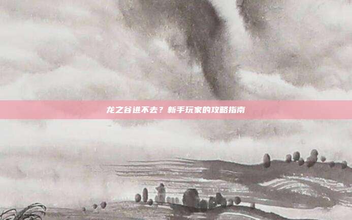 龙之谷进不去?新手玩家的攻略指南