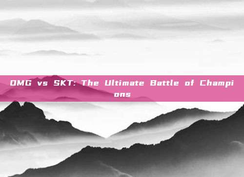 OMG vs SKT: The Ultimate Battle of Champions