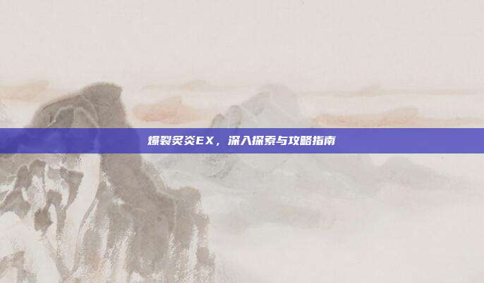 爆裂炙炎EX,深入探索与攻略指南