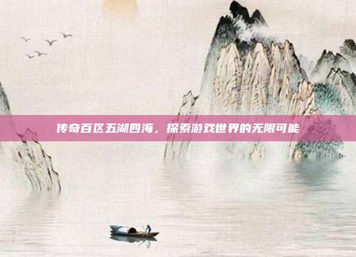 传奇百区五湖四海,探索游戏世界的无限可能