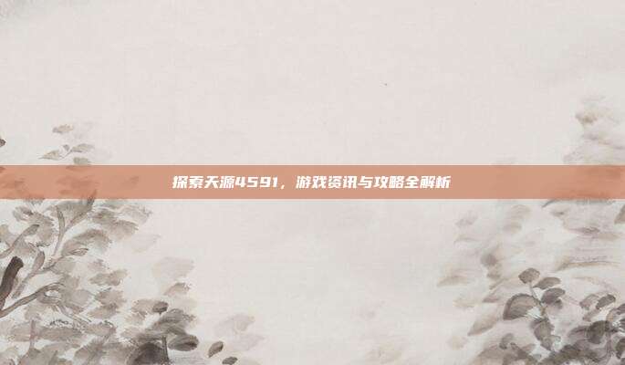 探索天源4591,游戏资讯与攻略全解析