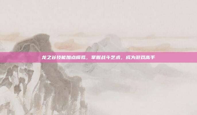 龙之谷技能加点模拟,掌握战斗艺术,成为游戏高手