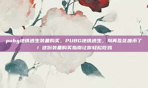 pubg地铁逃生装备购买，PUBG地铁逃生，别再乱花废币了！这份装备购买指南让你轻松吃鸡