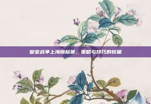 皇室战争上海锦标赛,策略与技巧的较量