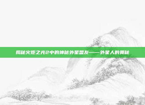 揭秘火炬之光2中的神秘外星盟友——外星人的奥秘
