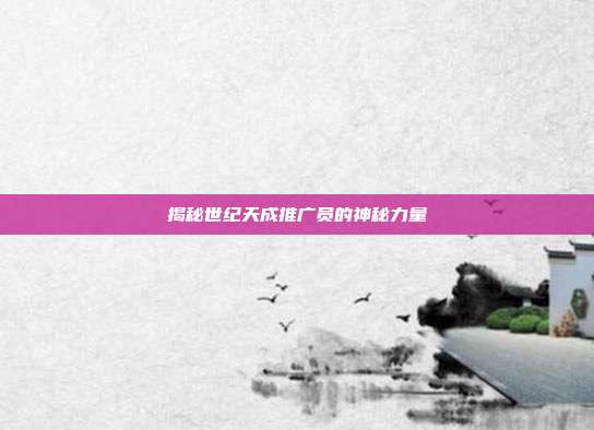 揭秘世纪天成推广员的神秘力量