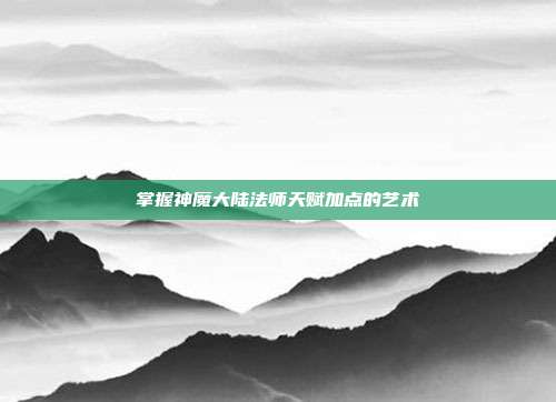掌握神魔大陆法师天赋加点的艺术