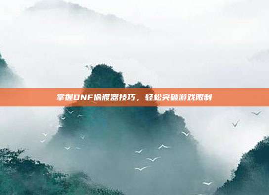 掌握DNF偷渡器技巧,轻松突破游戏限制