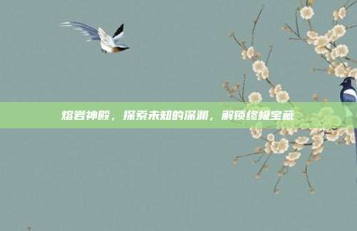 熔岩神殿,探索未知的深渊,解锁终极宝藏