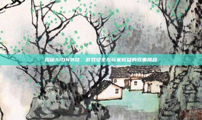 揭秘AION外挂,游戏安全与玩家权益的双重挑战