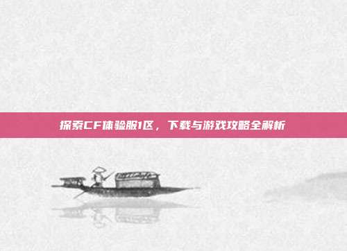 探索CF体验服1区,下载与游戏攻略全解析