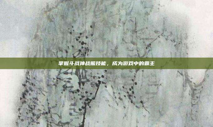 掌握斗战神战熊技能,成为游戏中的霸主