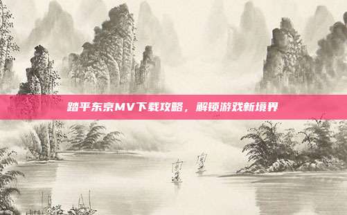踏平东京MV下载攻略,解锁游戏新境界