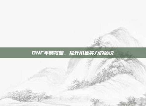 DNF年糕攻略,提升角色实力的秘诀