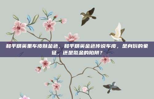 和平精英里车皮肤金色，和平精英金色传说车皮，是身份的象征，还是氪金的陷阱？