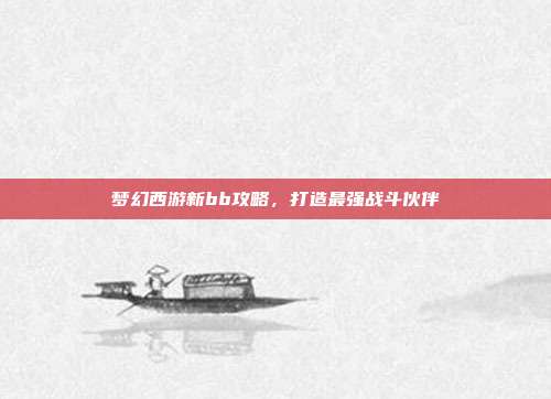 梦幻西游新bb攻略,打造最强战斗伙伴