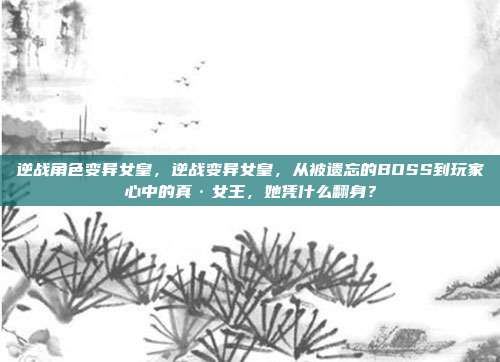 逆战角色变异女皇，逆战变异女皇，从被遗忘的BOSS到玩家心中的真·女王，她凭什么翻身？