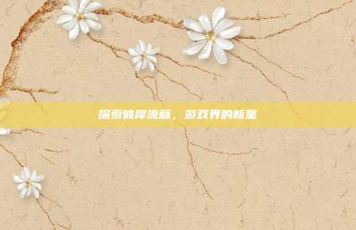 探索彼岸流觞,游戏界的新星