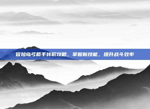 冒险岛弓箭手转职攻略,掌握新技能,提升战斗效率